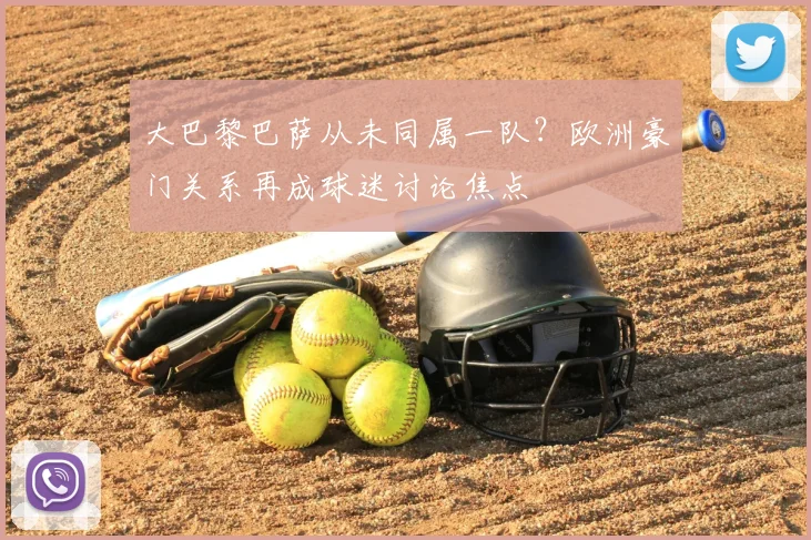 大巴黎巴萨从未同属一队？欧洲豪门关系再成球迷讨论焦点