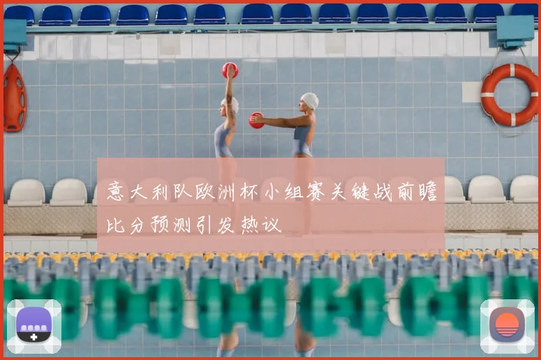 意大利队欧洲杯小组赛关键战前瞻比分预测引发热议