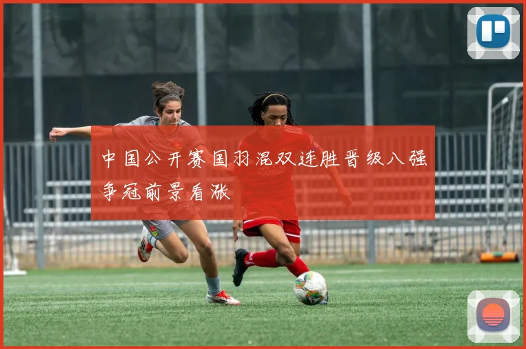 中国公开赛国羽混双连胜晋级八强争冠前景看涨