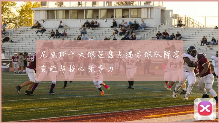 尼克斯十大球星盘点揭示球队阵容变迁与核心竞争力