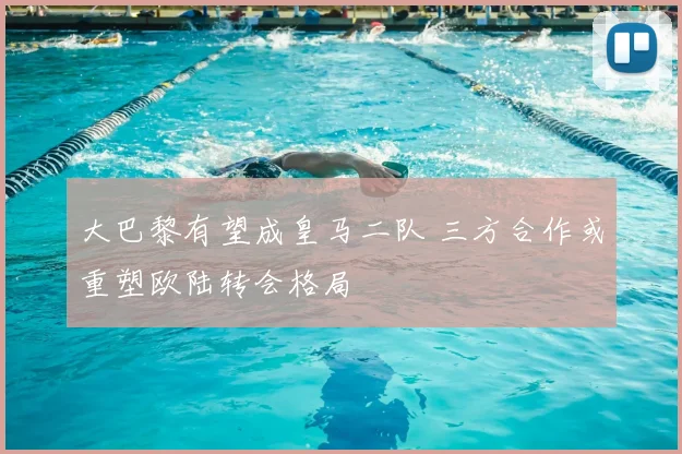 大巴黎有望成皇马二队 三方合作或重塑欧陆转会格局