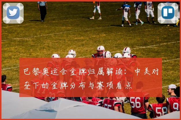 巴黎奥运会金牌归属解读：中美对垒下的金牌分布与赛项看点