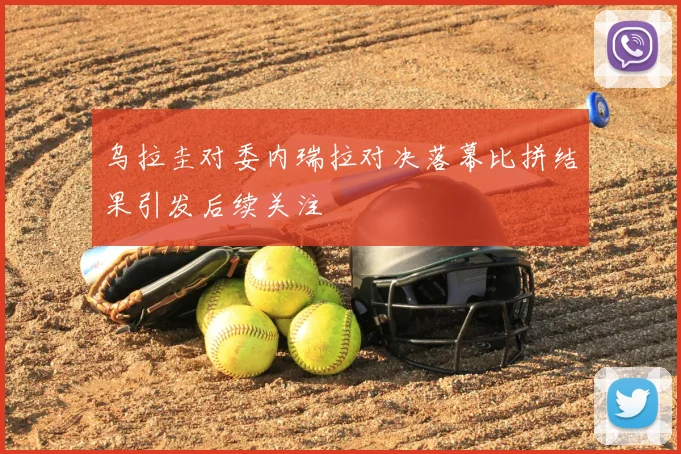 乌拉圭对委内瑞拉对决落幕比拼结果引发后续关注