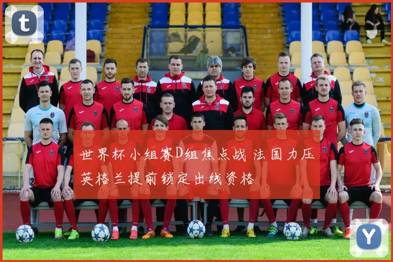 世界杯小组赛D组焦点战 法国力压英格兰提前锁定出线资格