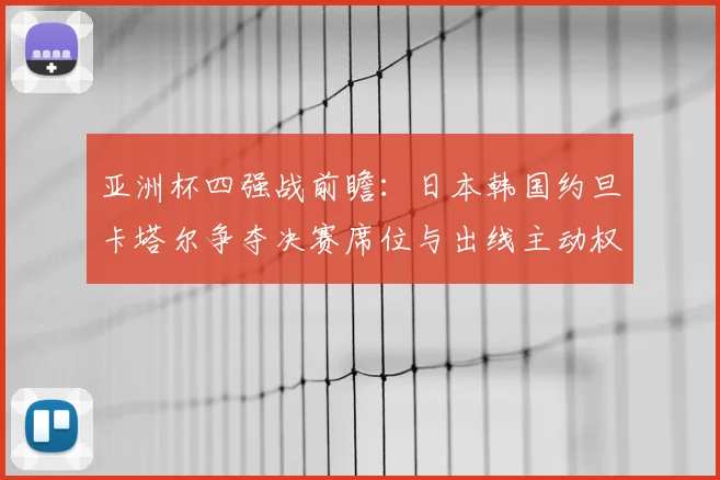 亚洲杯四强战前瞻：日本韩国约旦卡塔尔争夺决赛席位与出线主动权