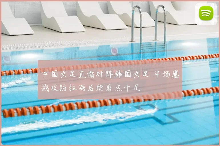 中国女足直播对阵韩国女足 半场鏖战攻防拉满后续看点十足