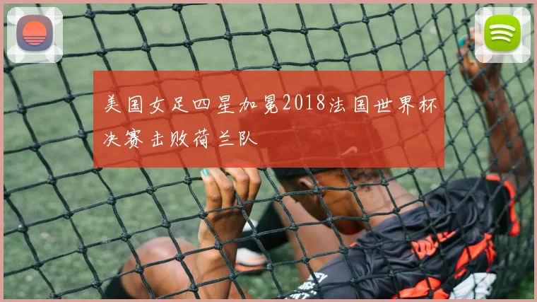 美国女足四星加冕2018法国世界杯决赛击败荷兰队