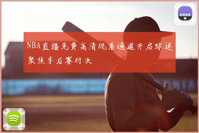 NBA直播免费高清观看通道开启球迷聚焦季后赛对决