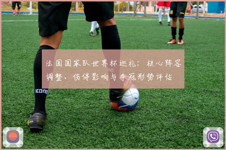 法国国家队世界杯巡礼：核心阵容调整、伤停影响与夺冠形势评估