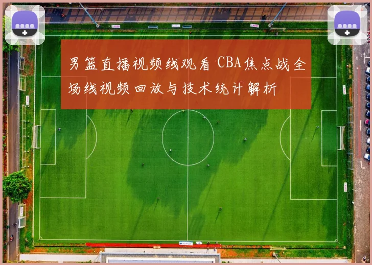 男篮直播视频线观看 CBA焦点战全场线视频回放与技术统计解析