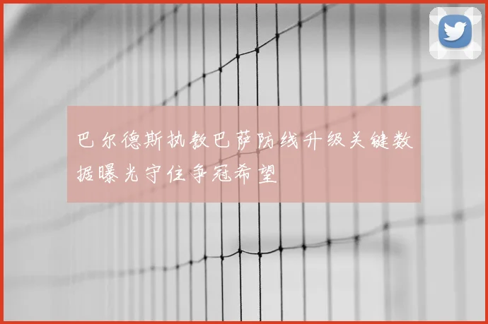 巴尔德斯执教巴萨防线升级关键数据曝光守住争冠希望