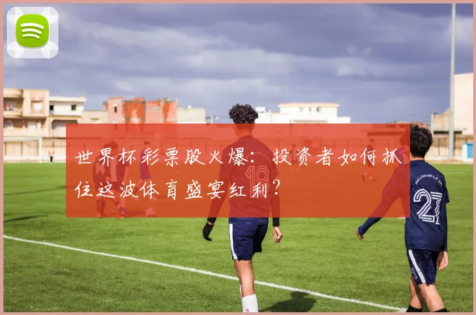 世界杯彩票股火爆：投资者如何抓住这波体育盛宴红利？